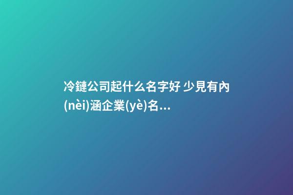 冷鏈公司起什么名字好 少見有內(nèi)涵企業(yè)名字,起名之家-第1張-公司起名-玄機(jī)派